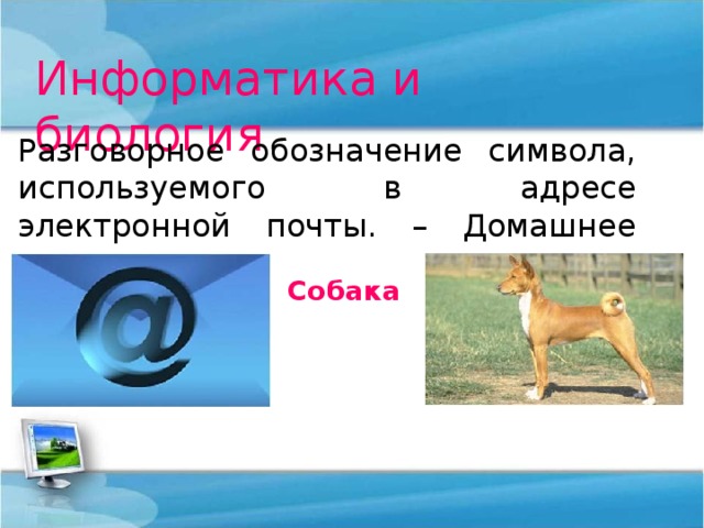 Информатика и биология Разговорное обозначение символа, используемого в адресе электронной почты. – Домашнее животное. Собака 