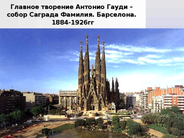 Главное творение Антонио Гауди – собор Саграда Фамилия. Барселона. 1884-1926гг 