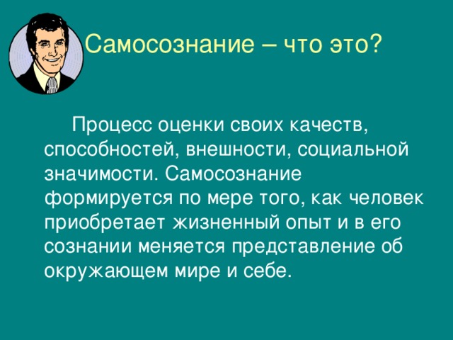  Самосознание – что это?  Процесс оценки своих качеств, способностей, внешности, социальной значимости. Самосознание формируется по мере того, как человек приобретает жизненный опыт и в его сознании меняется представление об окружающем мире и себе. 