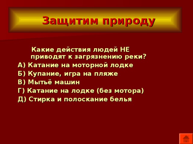  Защитим природу  Какие действия людей НЕ приводят к загрязнению реки? А) Катание на моторной лодке Б) Купание, игра на пляже В) Мытьё машин Г) Катание на лодке (без мотора) Д) Стирка и полоскание белья  