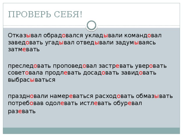 ПРОВЕРЬ СЕБЯ! Отказ ы вал обрад о вался уклад ы вали команд о вал завед о вать угад ы вал отвед ы вали задум ы ваясь затм е вать преслед о вать проповед о вал застр е вать увер о вать совет о вала продл е вать досад о вать завид о вать выбрас ы ваться праздн о вали намер е ваться рас­ход о вать обмаз ы вать потреб о вав одол е вать истл е вать обур е вал раз е вать 