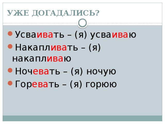УЖЕ ДОГАДАЛИСЬ? Усва ива ть – (я) усва ива ю Накапл ива ть – (я) накапл ива ю Ноч ева ть – (я) ночую Гор ева ть – (я) горюю 