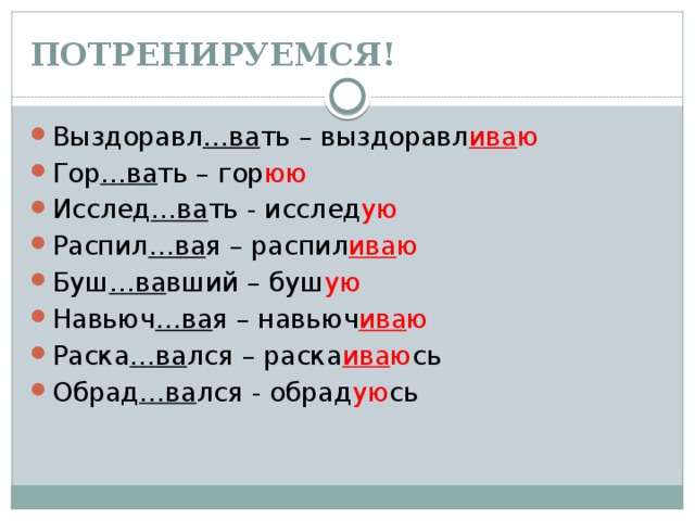 ПОТРЕНИРУЕМСЯ! Выздоравл …ва ть – выздоравл ива ю Гор …ва ть – гор юю Исслед …ва ть - исслед ую Распил …ва я – распил ива ю Буш …ва вший – буш ую Навьюч …ва я – навьюч ива ю Раска …ва лся – раска ива ю сь Обрад …ва лся - обрад ую сь 