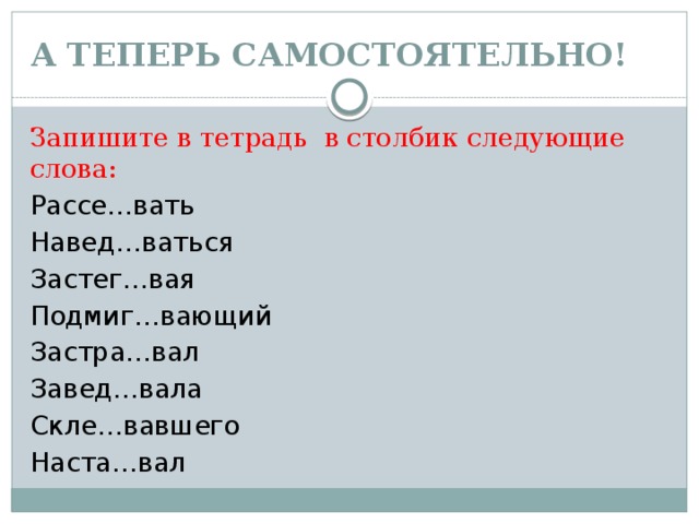 А ТЕПЕРЬ САМОСТОЯТЕЛЬНО! Запишите в тетрадь в столбик следующие слова: Рассе…вать Навед…ваться Застег…вая Подмиг…вающий Застра…вал Завед…вала Скле…вавшего Наста…вал 