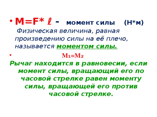 M=F* ℓ -  момент силы (Н*м)  Физическая величина, равная произведению силы на её плечо, называется моментом силы.  M ₁ =M ₂ Рычаг находится в равновесии, если момент силы, вращающий его по часовой стрелке равен моменту силы, вращающей его против часовой стрелке. 