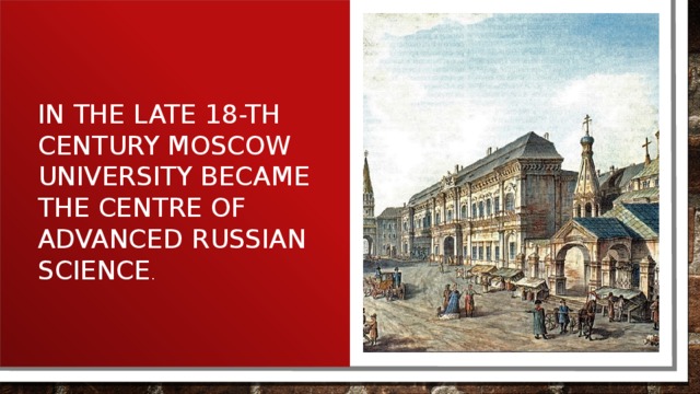 In the late 18-th century Moscow University became the centre of advanced Russian science . 