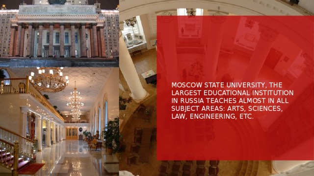 Moscow State University, the largest educational institution in Russia teaches almost in all subject areas: Arts, Sciences, Law, Engineering, etc. 