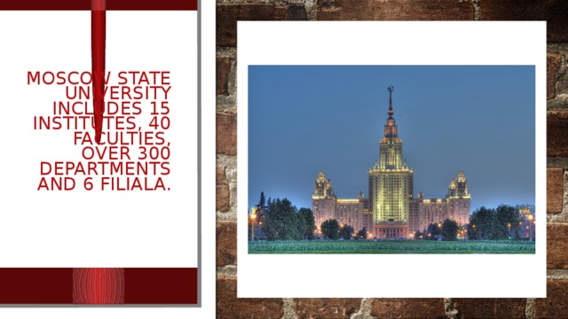 Moscow state University includes 15 institutes, 40 faculties, over 300 departments and 6 FILIALA. 