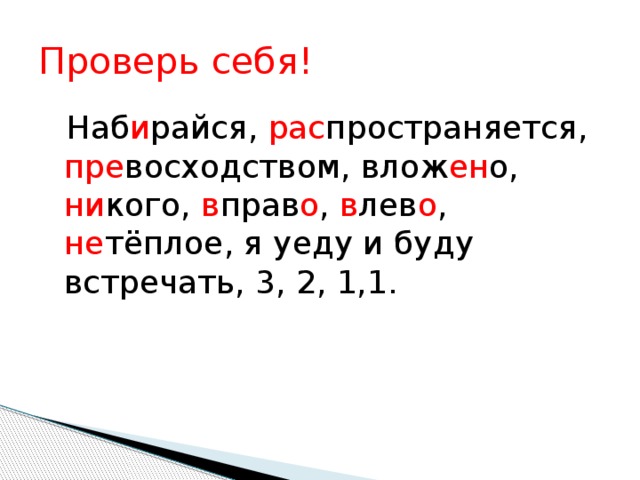 Проверь себя!  Наб и райся, рас пространяется, пре восходством, влож ен о, ни кого, в прав о , в лев о , не тёплое, я уеду и буду встречать, 3, 2, 1,1.