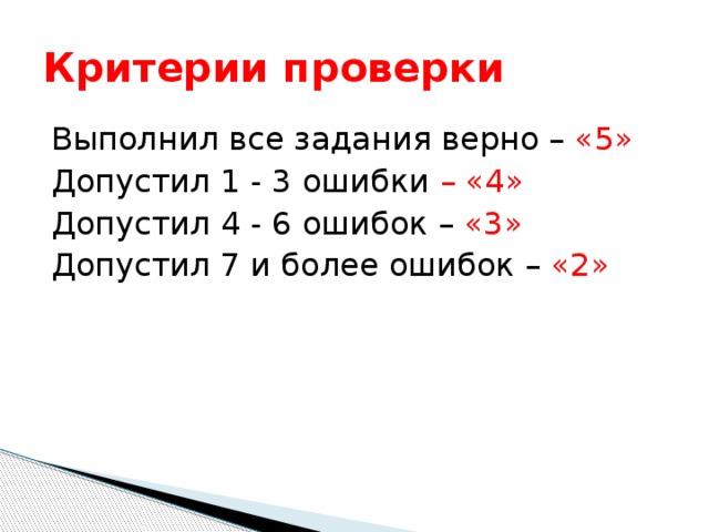 Критерии проверки Выполнил все задания верно – «5» Допустил 1 - 3 ошибки – «4» Допустил 4 - 6 ошибок – «3» Допустил 7 и более ошибок – «2»