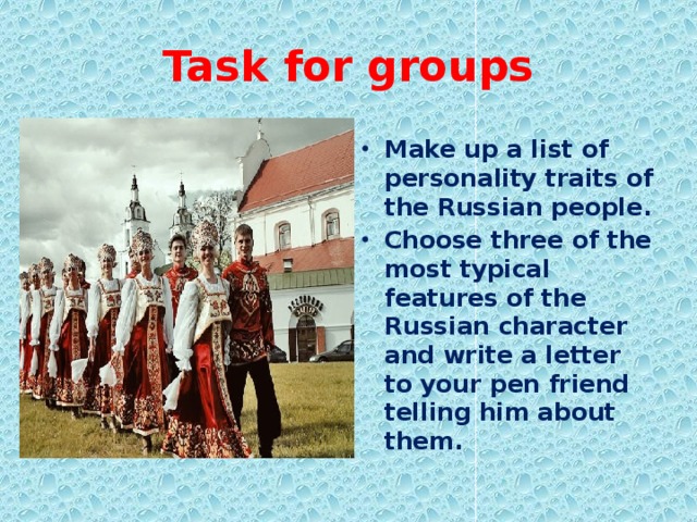 Task for groups Make up a list of personality traits of the Russian people. Choose three of the most typical features of the Russian character and write a letter to your pen friend telling him about them. 