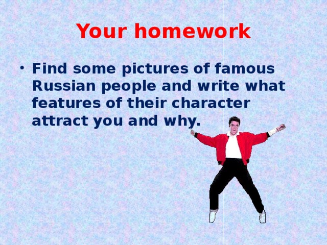 Your homework Find some pictures of famous Russian people and write what features of their character attract you and why. 