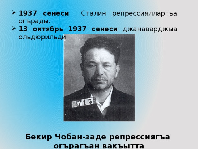 1937 cенеси Сталин репрессиялларгъа огърады. 13 октябрь 1937 сенеси джанаварджыа ольдюрильди Бекир Чобан-заде репрессиягъа огърагъан вакъытта 