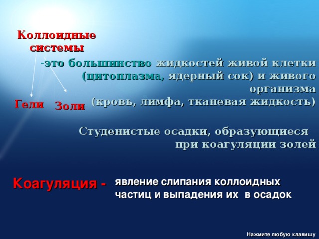 Коллоидные системы это  большинство жидкостей живой клетки   (цитоплазма, ядерный сок) и живого организма  (кровь, лимфа, тканевая жидкость) Гели Золи Студенистые осадки, образующиеся  при коагуляции золей явление слипания коллоидных частиц и выпадения их в осадок Коагуляция - Нажмите любую клавишу 