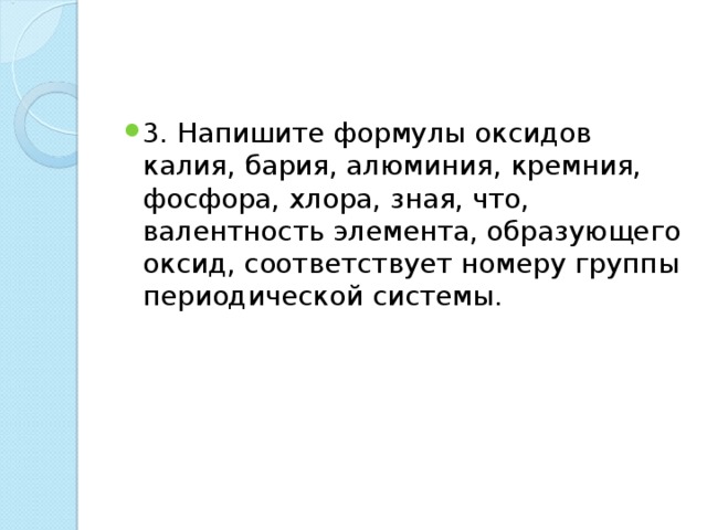 3. Напишите формулы оксидов калия, бария, алюминия, кремния, фосфора, хлора, зная, что, валентность элемента, образующего оксид, соответствует номеру группы периодической системы. 