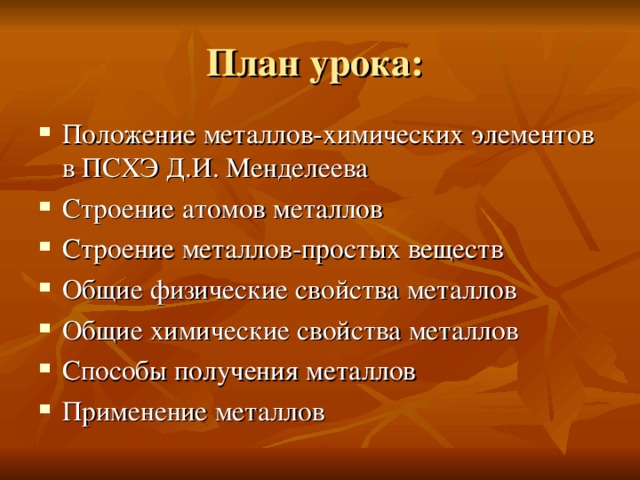 План урока: Положение металлов-химических элементов в ПСХЭ Д.И. Менделеева Строение атомов металлов Строение металлов-простых веществ Общие физические свойства металлов Общие химические свойства металлов Способы получения металлов Применение металлов  