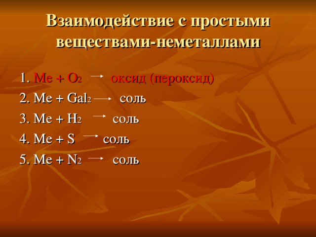 Взаимодействие с простыми веществами-неметаллами 1. Ме + О 2 оксид ( пероксид) 2. Ме + Gal 2 соль 3. Ме + Н 2 соль 4. Ме + S соль 5. Ме + N 2  соль  
