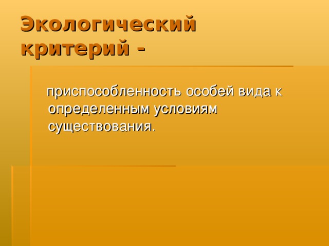 Экологический  критерий -  приспособленность особей вида к определенным условиям существования. 