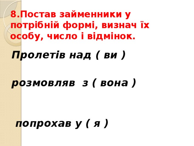 8.Постав займенники у потрібній формі, визнач їх особу, число і відмінок.     Пролетів над ( ви )                                             розмовляв з ( вона )                                                             попрохав у ( я ) 