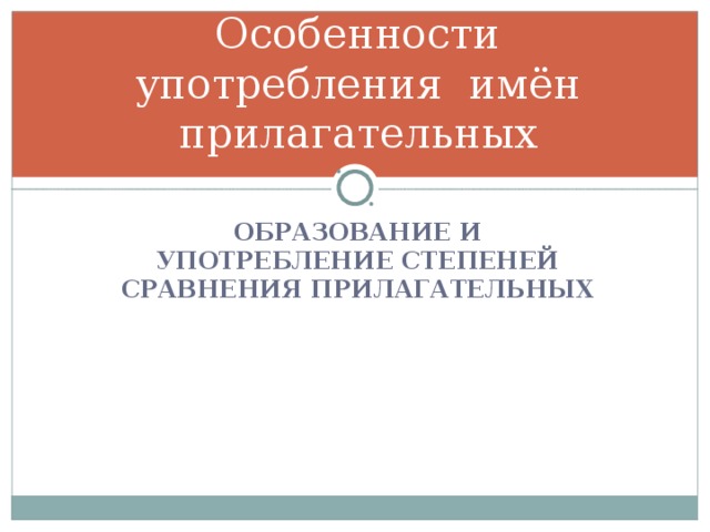 Особенности употребления имён прилагательных ОБРАЗОВАНИЕ И УПОТРЕБЛЕНИЕ СТЕПЕНЕЙ СРАВНЕНИЯ ПРИЛАГАТЕЛЬНЫХ