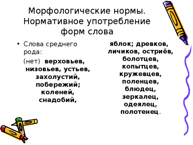 Морфологические нормы. Нормативное употребление форм слова Слова среднего рода:  яблок; древков, личиков, остриёв, болотцев, копытцев, кружевцев, поленцев, блюдец, зеркалец, одеялец, полотенец . (нет) верховьев, низовьев, устьев, захолустий, побережий; коленей, снадобий,