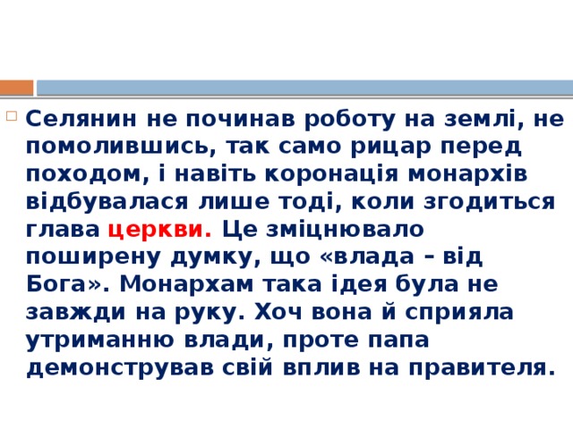 Селянин не починав роботу на землі, не помолившись, так само рицар перед походом, і навіть коронація монархів відбувалася лише тоді, коли згодиться глава  церкви. Це зміцнювало поширену думку, що «влада – від Бога». Монархам така ідея була не завжди на руку. Хоч вона й сприяла утриманню влади, проте папа демонстрував свій вплив на правителя. 