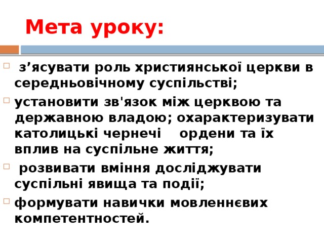 Мета уроку:   з’ясувати роль християнської церкви в середньовічному суспільстві; установити зв'язок між церквою та державною владою; охарактеризувати католицькі чернечі    ордени та їх вплив на суспільне життя;  розвивати вміння досліджувати суспільні явища та події; формувати навички мовленнєвих компетентностей. 