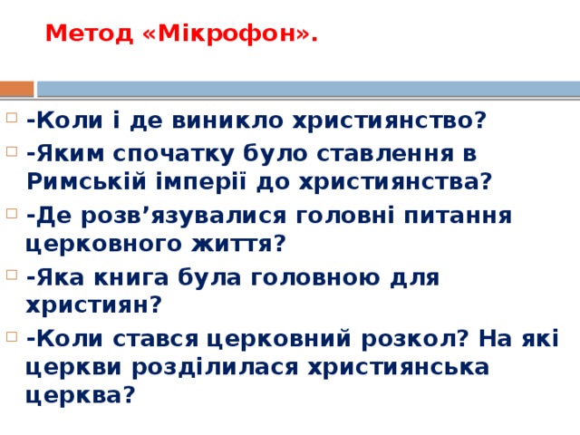 Метод «Мікрофон».   -Коли і де виникло християнство? -Яким спочатку було ставлення в Римській імперії до християнства? -Де розв’язувалися головні питання церковного життя? -Яка книга була головною для християн? -Коли стався церковний розкол? На які церкви розділилася християнська церква?  