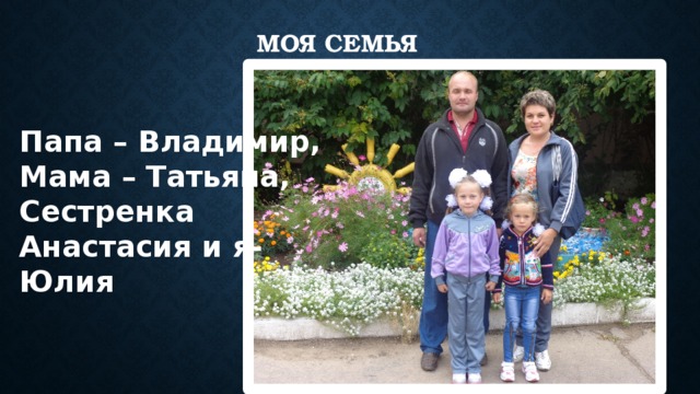 Моя семья Папа – Владимир, Мама – Татьяна, Сестренка Анастасия и я- Юлия 
