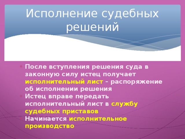 Исполнение судебных решений После вступления решения суда в законную силу истец получает исполнительный лист – распоряжение об исполнении решения Истец вправе передать исполнительный лист в службу судебных приставов Начинается исполнительное производство 