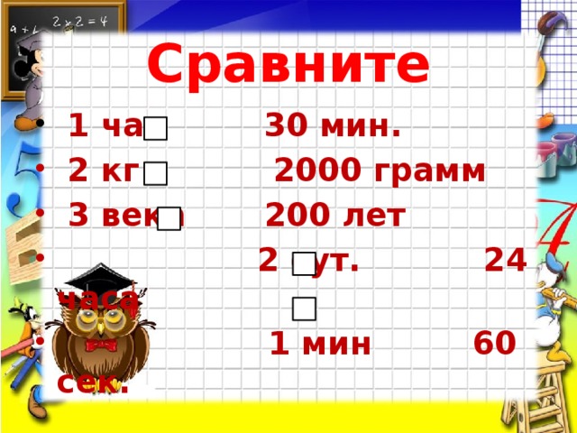 Сравните  1 час 30 мин.  2 кг 2000 грамм  3 века 200 лет  2 сут. 24 часа  1 мин 60 сек.      