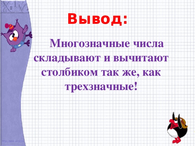 Вывод:  Многозначные числа складывают и вычитают столбиком так же, как трехзначные! 