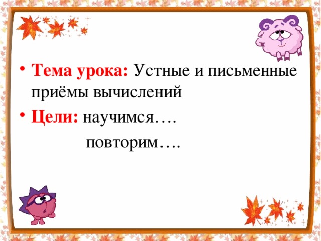 Тема урока: Устные и письменные приёмы вычислений Цели: научимся….  повторим…. 