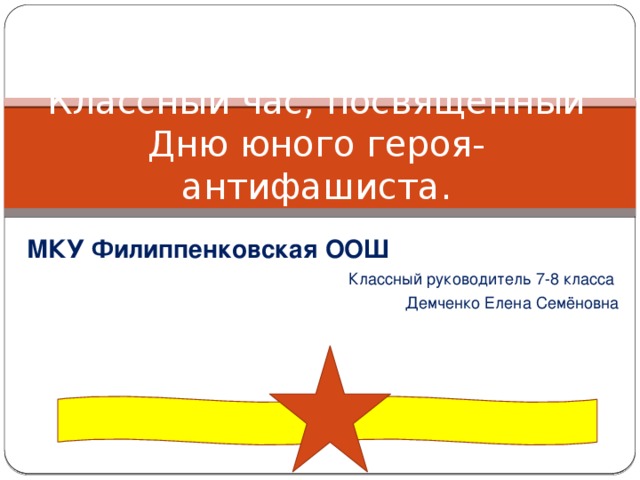 Классный час, посвящённый Дню юного героя-антифашиста. МКУ Филиппенковская ООШ Классный руководитель 7-8 класса Демченко Елена Семёновна