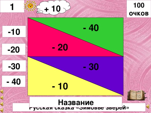+ 10 100 очков 1 - 40 - 30 - 20 -10 -20 - 10 -30 - 40 Название Русская сказка «Зимовье зверей»