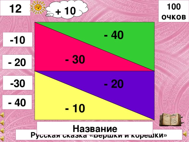 + 10 100 очков 12 - 40 - 20 - 30 -10 - 20 - 10 -30 - 40 Название Русская сказка «Вершки и корешки»
