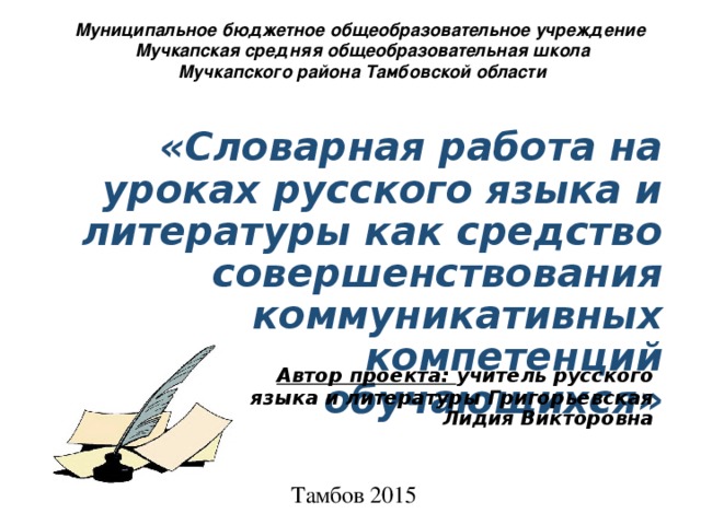 Муниципальное бюджетное общеобразовательное учреждение  Мучкапская средняя общеобразовательная школа  Мучкапского района Тамбовской области   «Словарная работа на уроках русского языка и литературы как средство совершенствования коммуникативных компетенций обучающихся»  Автор проекта: учитель русского языка и литературы Григорьевская Лидия Викторовна Тамбов 2015 г. 