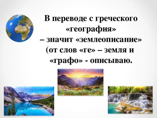 В переводе с греческого «география»  – значит «землеописание»  (от слов «ге» – земля и  «графо» - описываю.    