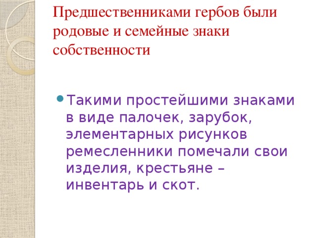 Предшественниками гербов были родовые и семейные знаки собственности Такими простейшими знаками в виде палочек, зарубок, элементарных рисунков ремесленники помечали свои изделия, крестьяне – инвентарь и скот. 