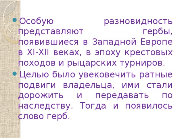 со Особую разновидность представляют гербы, появившиеся в Западной Европе в XI-XII веках, в эпоху крестовых походов и рыцарских турниров. Целью было увековечить ратные подвиги владельца, ими стали дорожить и передавать по наследству. Тогда и появилось слово герб. 