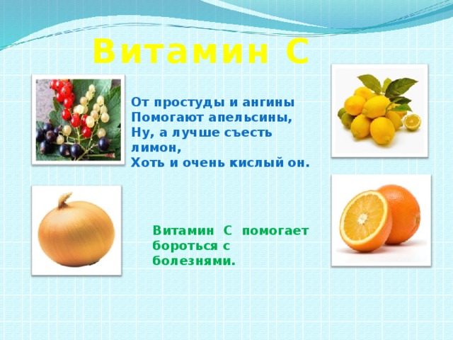 Витамин С От простуды и ангины Помогают апельсины, Ну, а лучше съесть лимон, Хоть и очень кислый он. Витамин С помогает бороться с болезнями. 
