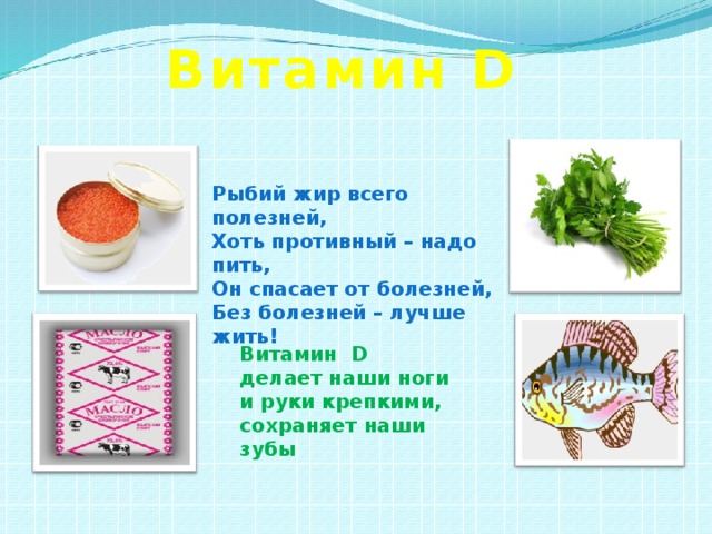 Витамин D Рыбий жир всего полезней, Хоть противный – надо пить, Он спасает от болезней, Без болезней – лучше жить!   Витамин D делает наши ноги и руки крепкими, сохраняет наши зубы 