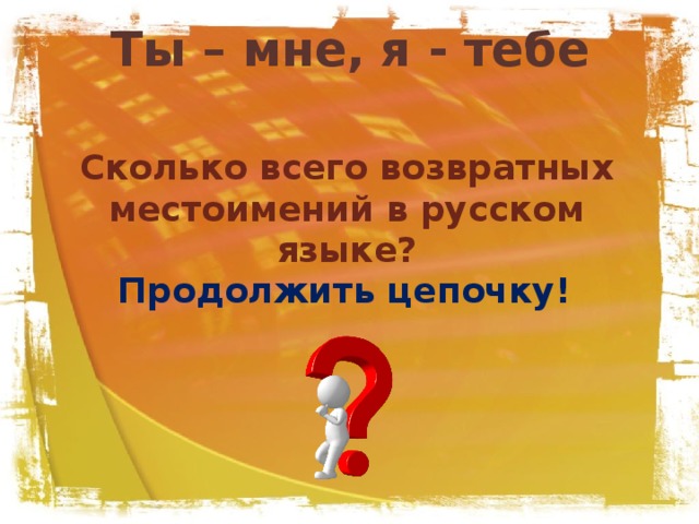 Ты – мне, я - тебе Сколько всего возвратных местоимений в русском языке? Продолжить цепочку! 