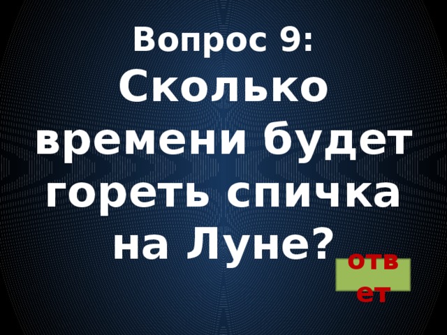 Вопрос 9:  Сколько времени будет гореть спичка на Луне?   ответ 