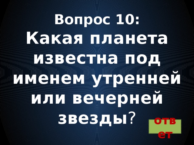 Вопрос 10:  Какая планета известна под именем утренней или вечерней звезды ? ответ 