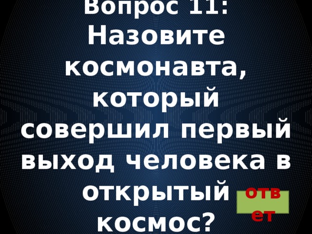 Вопрос 11:  Назовите космонавта, который совершил первый выход человека в открытый космос? ответ 