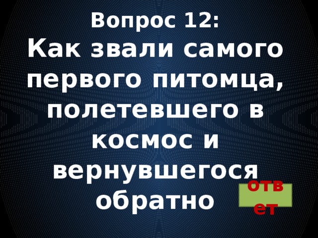 Вопрос 12:  Как звали самого первого питомца, полетевшего в космос и вернувшегося обратно ответ 