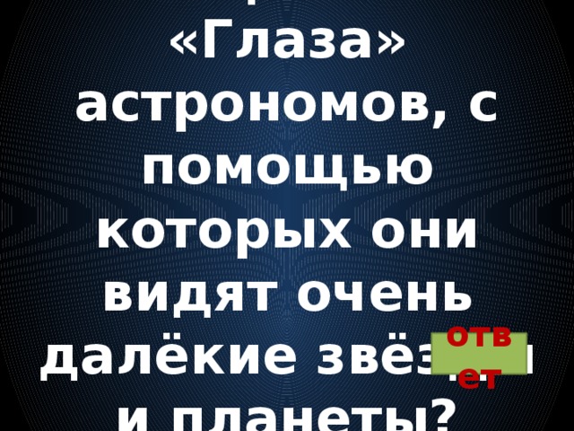 Вопрос 16:  «Глаза» астрономов, с помощью которых они видят очень далёкие звёзды и планеты? ответ 