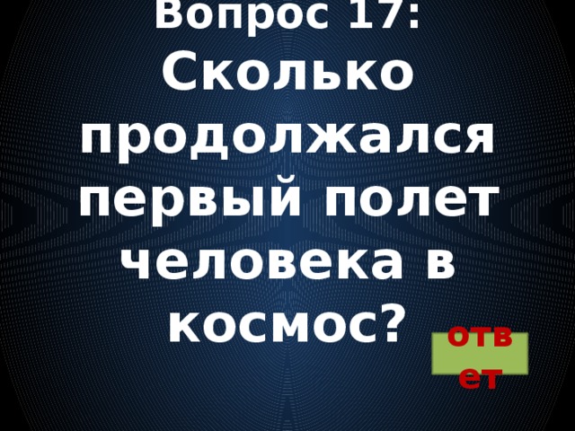 Вопрос 17:  Сколько продолжался первый полет человека в космос?   ответ 