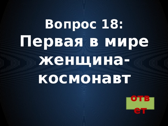 Вопрос 18:  Первая в мире женщина-космонавт ответ 